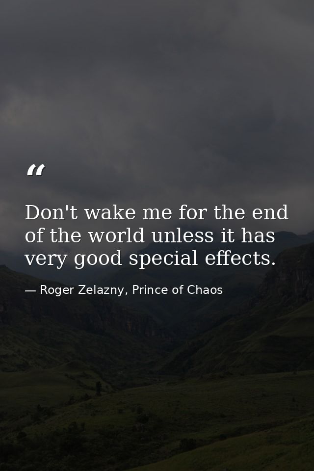 Don't wake me for the end of the world unless it has very good special effects. — Roger Zelazny, Prince of Chaos