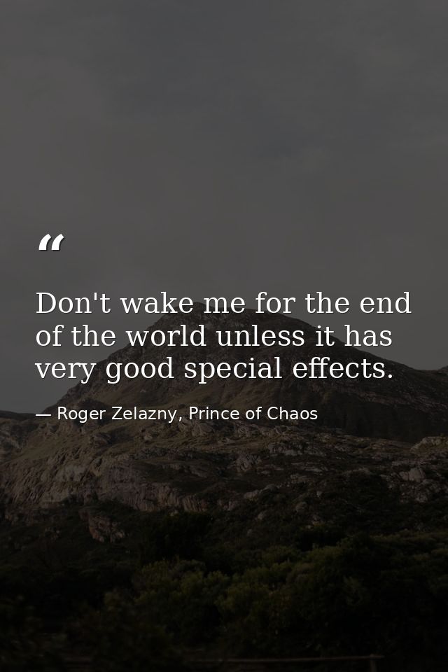 Don't wake me for the end of the world unless it has very good special effects. — Roger Zelazny, Prince of Chaos