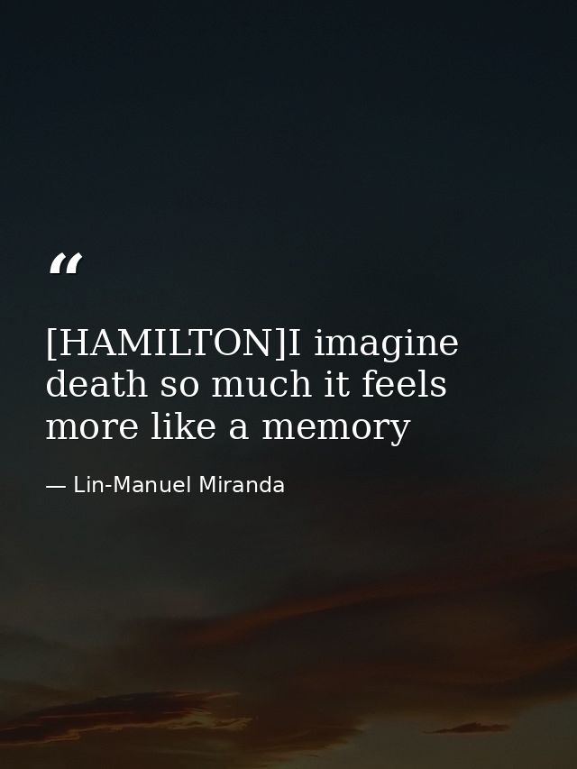 [HAMILTON]I imagine death so much it feels more like a memory — Lin-Manuel Miranda