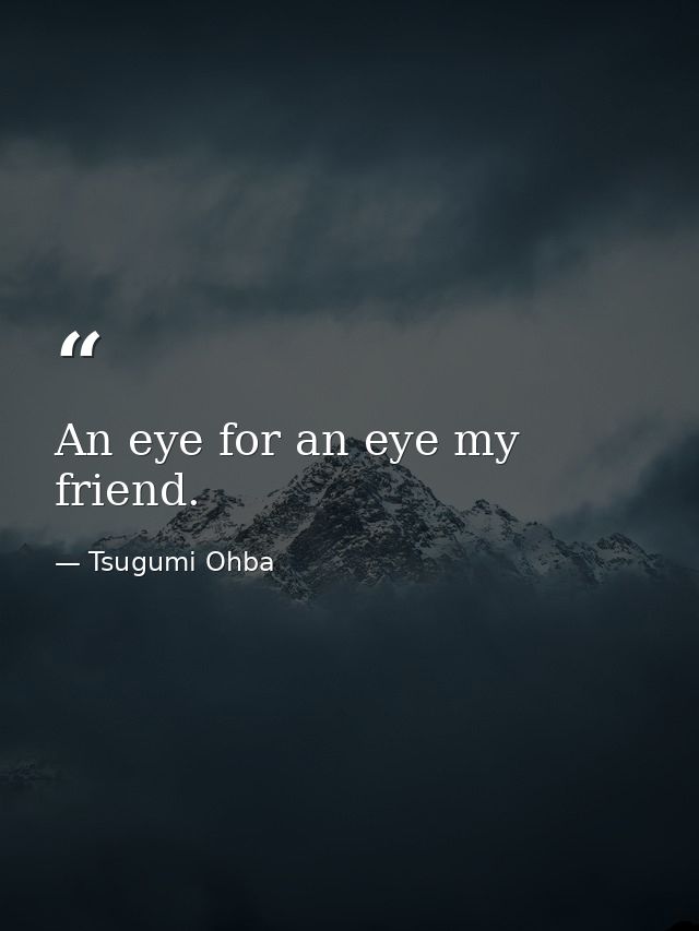An eye for an eye my friend. — Tsugumi Ohba