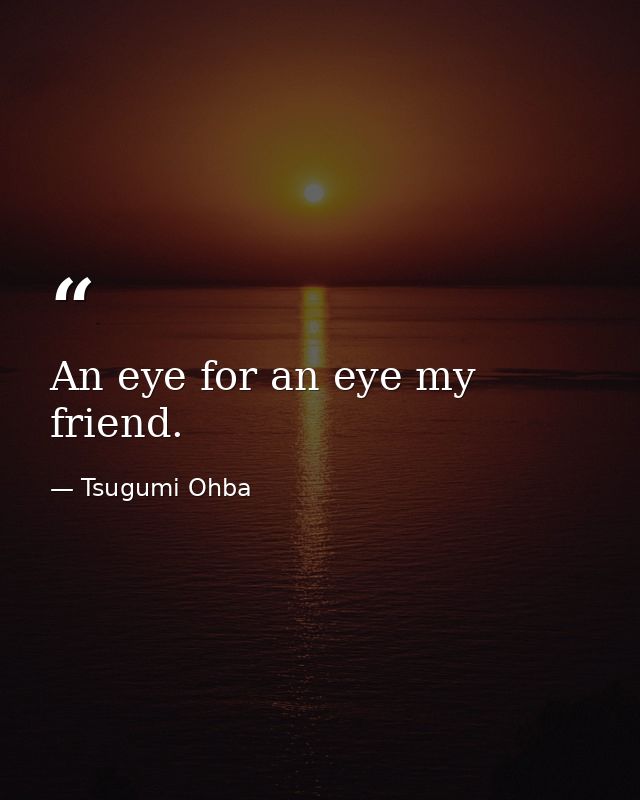 An eye for an eye my friend. — Tsugumi Ohba