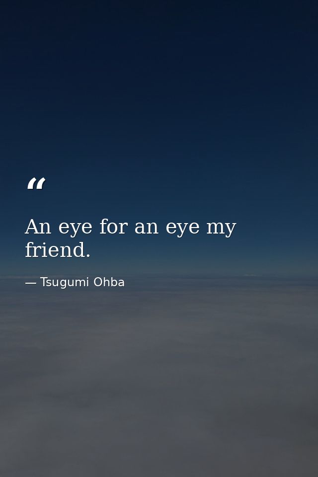 An eye for an eye my friend. — Tsugumi Ohba
