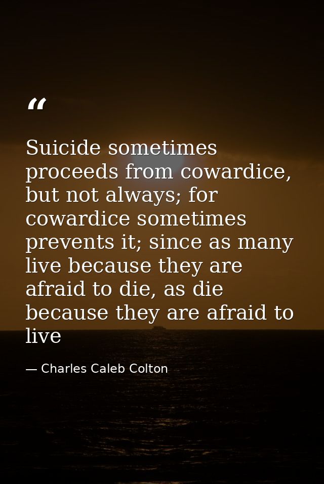 Suicide sometimes proceeds from cowardice, but not always; for cowardice sometimes prevents it; since as many live becau — Charles Caleb Colton