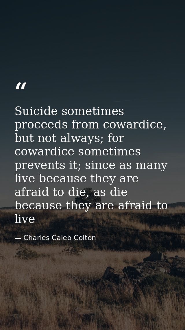 Suicide sometimes proceeds from cowardice, but not always; for cowardice sometimes prevents it; since as many live becau — Charles Caleb Colton
