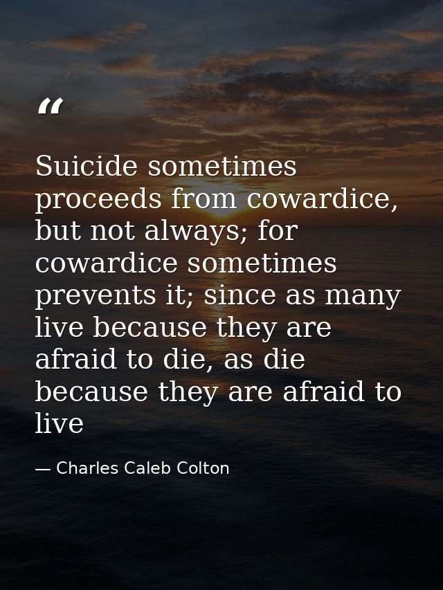 Suicide sometimes proceeds from cowardice, but not always; for cowardice sometimes prevents it; since as many live becau — Charles Caleb Colton