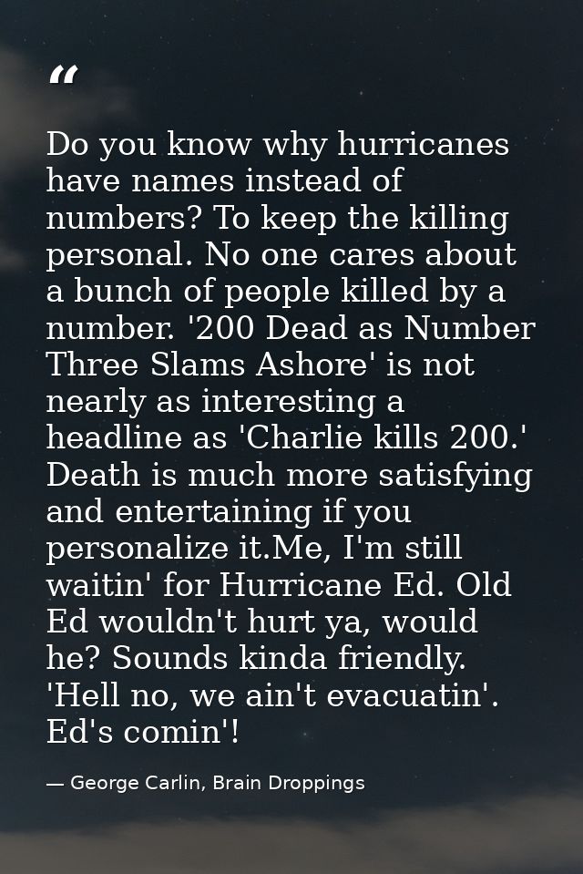 Do you know why hurricanes have names instead of numbers? To keep the killing personal. No one cares about a bunch of pe — George Carlin, Brain Droppings