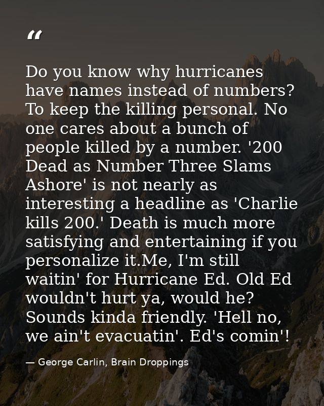 Do you know why hurricanes have names instead of numbers? To keep the killing personal. No one cares about a bunch of pe — George Carlin, Brain Droppings