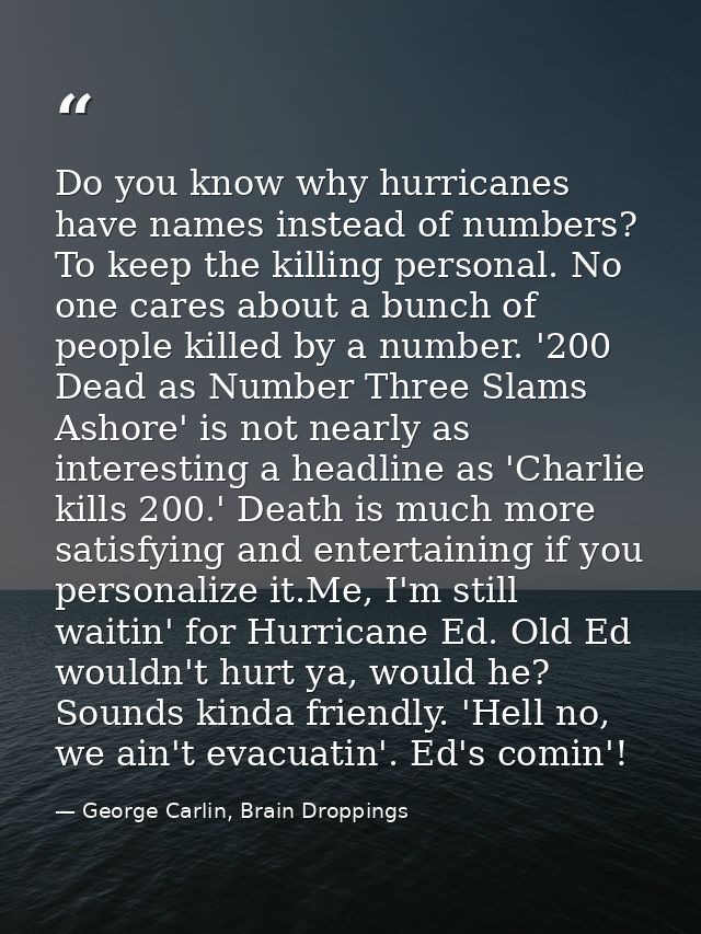 Do you know why hurricanes have names instead of numbers? To keep the killing personal. No one cares about a bunch of pe — George Carlin, Brain Droppings