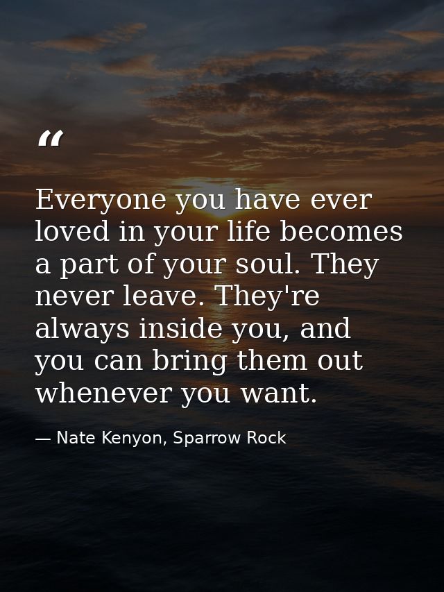Everyone you have ever loved in your life becomes a part of your soul. They never leave. They're always inside you, and  — Nate Kenyon, Sparrow Rock