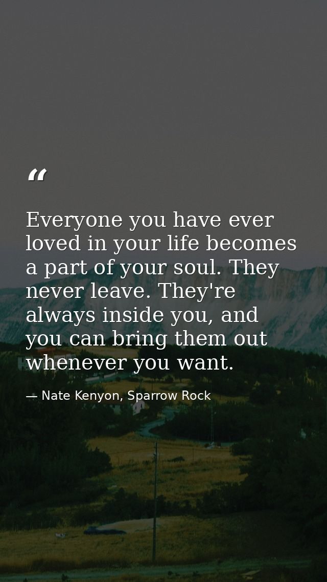 Everyone you have ever loved in your life becomes a part of your soul. They never leave. They're always inside you, and  — Nate Kenyon, Sparrow Rock