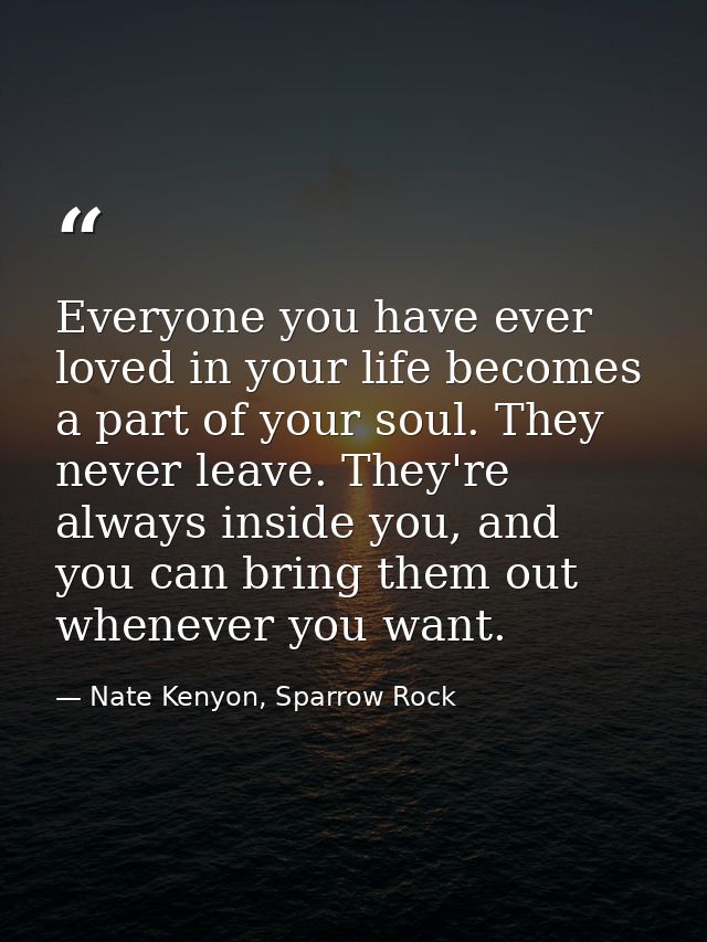 Everyone you have ever loved in your life becomes a part of your soul. They never leave. They're always inside you, and  — Nate Kenyon, Sparrow Rock