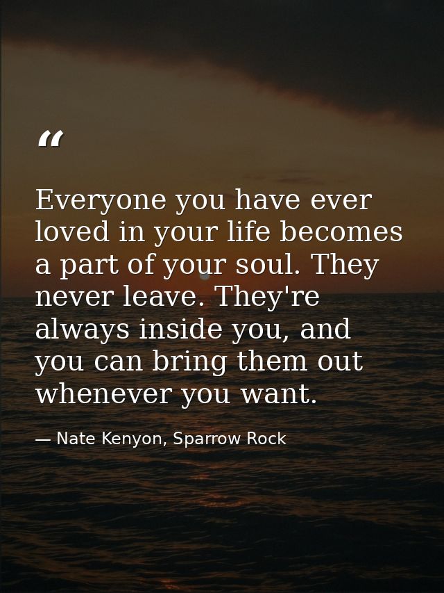 Everyone you have ever loved in your life becomes a part of your soul. They never leave. They're always inside you, and  — Nate Kenyon, Sparrow Rock