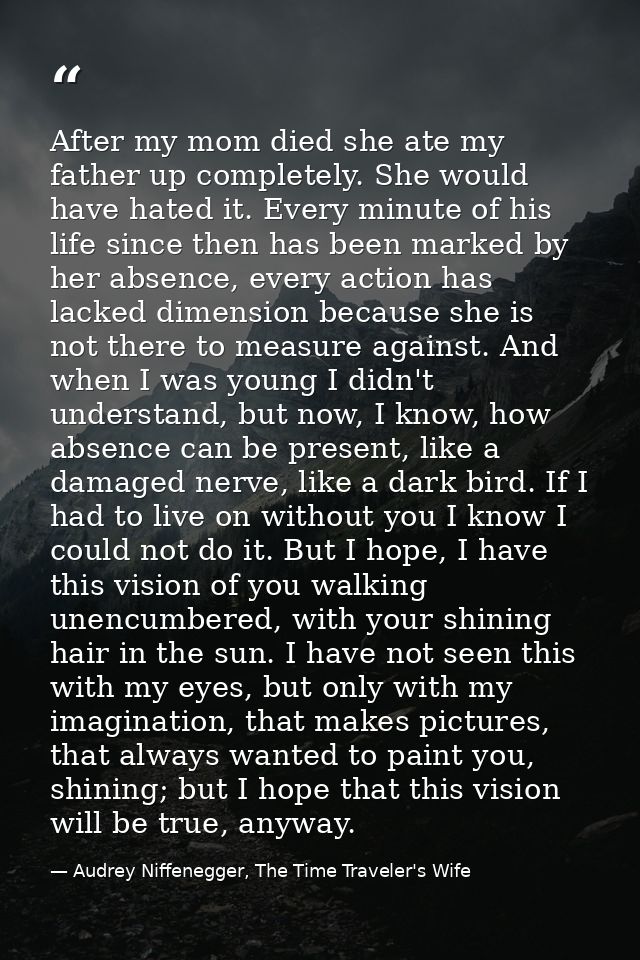 After my mom died she ate my father up completely. She would have hated it. Every minute of his life since then has been — Audrey Niffenegger, The Time Traveler's Wife