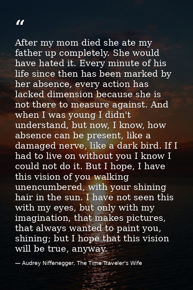 After my mom died she ate my father up completely. She would have hated it. Every minute of his life since then has been — Audrey Niffenegger, The Time Traveler's Wife