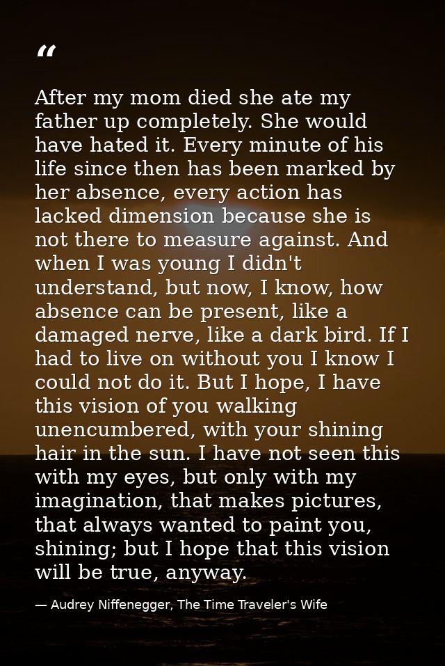 After my mom died she ate my father up completely. She would have hated it. Every minute of his life since then has been — Audrey Niffenegger, The Time Traveler's Wife
