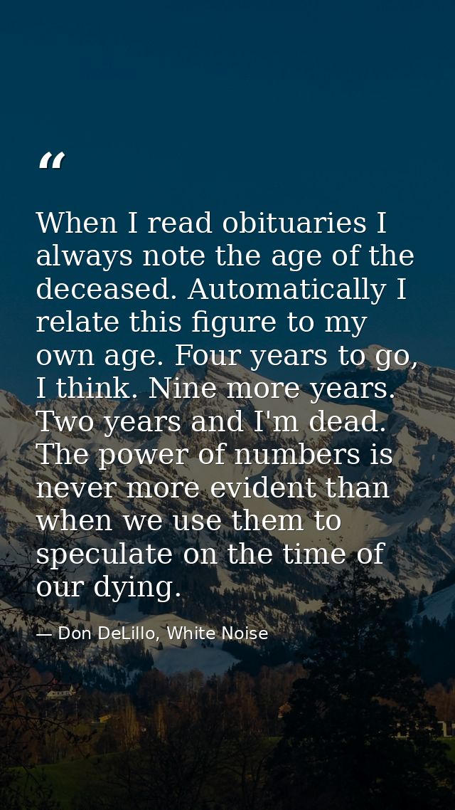 When I read obituaries I always note the age of the deceased. Automatically I relate this figure to my own age. Four yea — Don DeLillo, White Noise