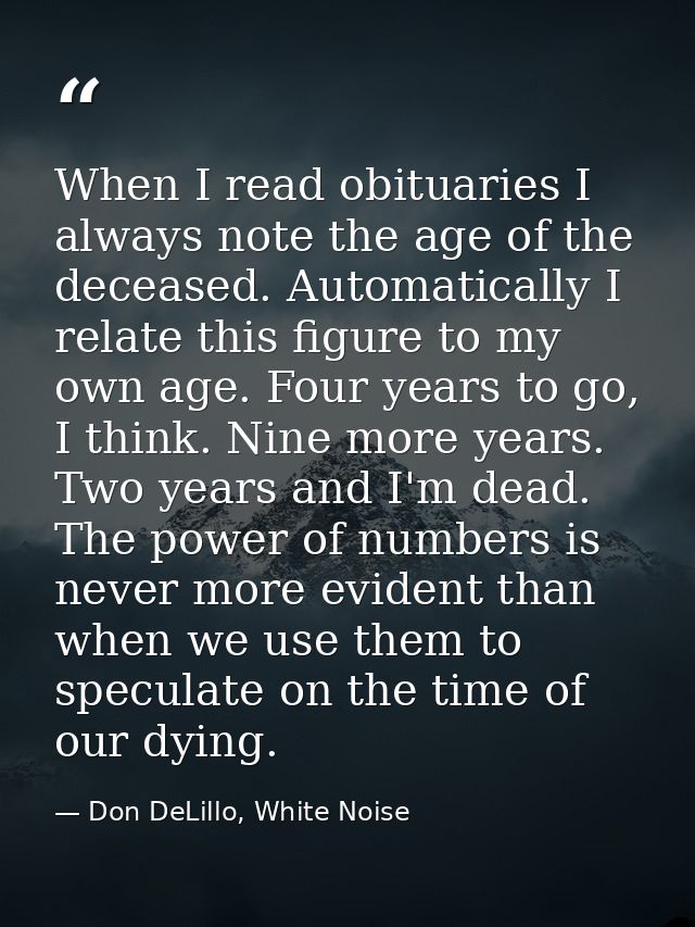 When I read obituaries I always note the age of the deceased. Automatically I relate this figure to my own age. Four yea — Don DeLillo, White Noise