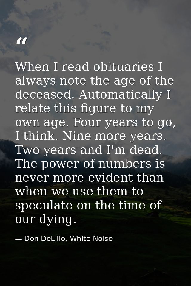 When I read obituaries I always note the age of the deceased. Automatically I relate this figure to my own age. Four yea — Don DeLillo, White Noise