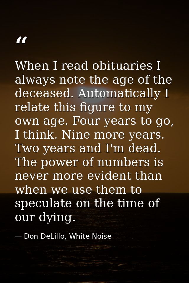 When I read obituaries I always note the age of the deceased. Automatically I relate this figure to my own age. Four yea — Don DeLillo, White Noise