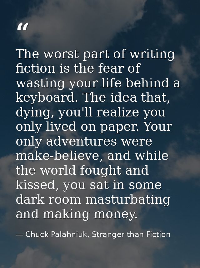 The worst part of writing fiction is the fear of wasting your life behind a keyboard. The idea that, dying, you'll reali — Chuck Palahniuk, Stranger than Fiction