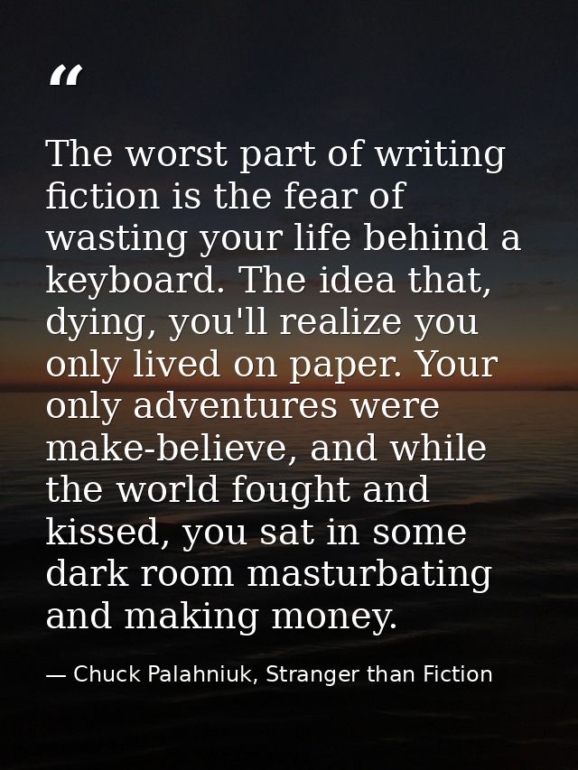 The worst part of writing fiction is the fear of wasting your life behind a keyboard. The idea that, dying, you'll reali — Chuck Palahniuk, Stranger than Fiction