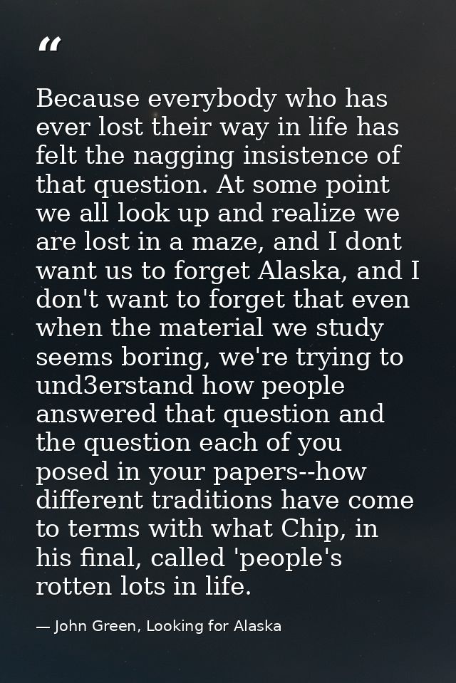 Because everybody who has ever lost their way in life has felt the nagging insistence of that question. At some point we — John Green, Looking for Alaska
