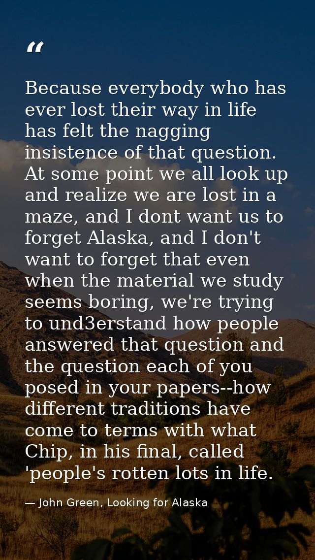 Because everybody who has ever lost their way in life has felt the nagging insistence of that question. At some point we — John Green, Looking for Alaska