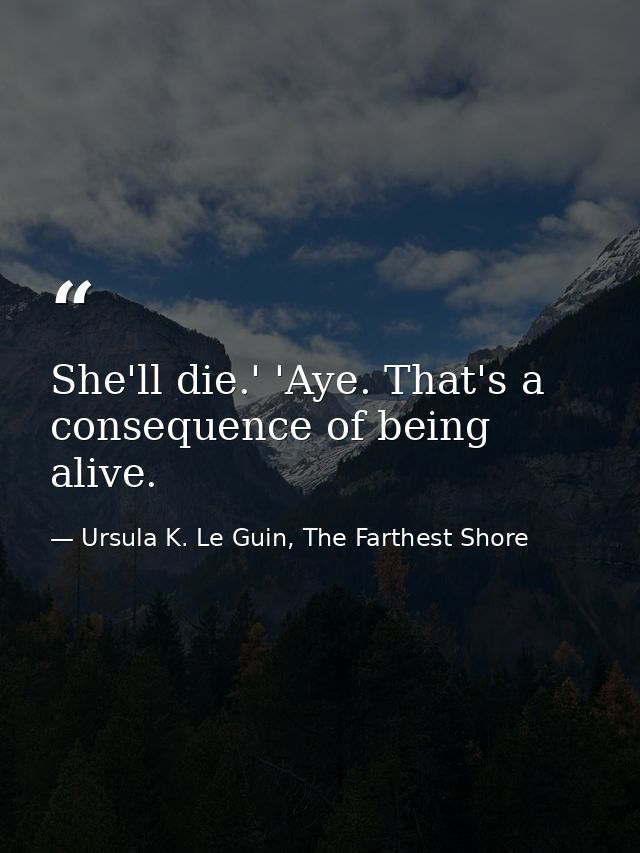 She'll die.' 'Aye. That's a consequence of being alive. — Ursula K. Le Guin, The Farthest Shore