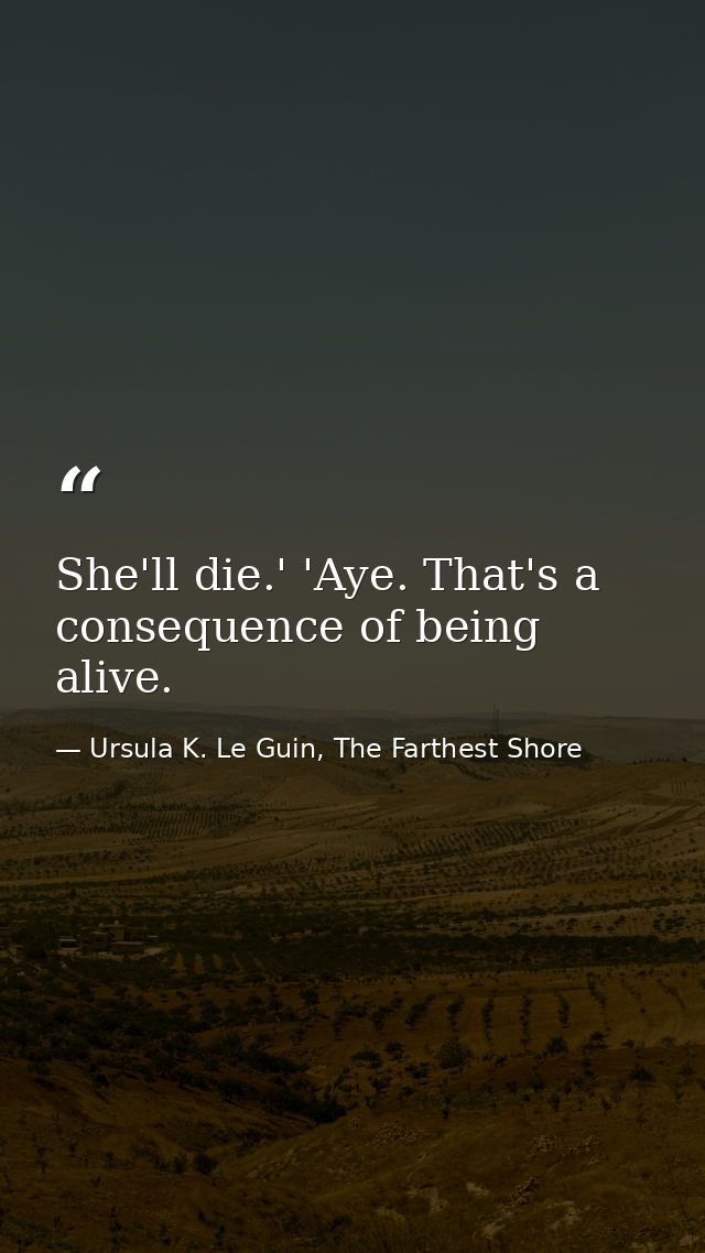 She'll die.' 'Aye. That's a consequence of being alive. — Ursula K. Le Guin, The Farthest Shore