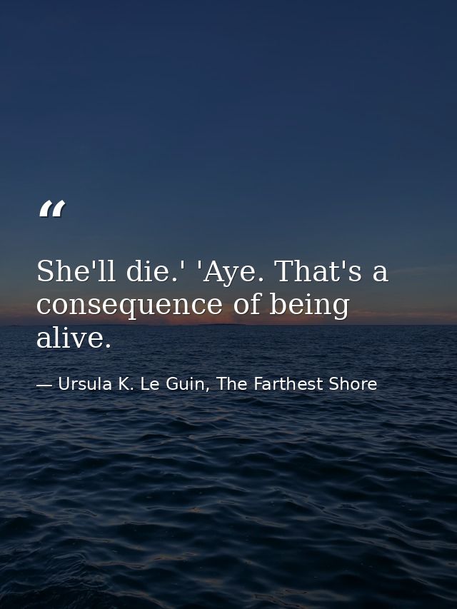 She'll die.' 'Aye. That's a consequence of being alive. — Ursula K. Le Guin, The Farthest Shore