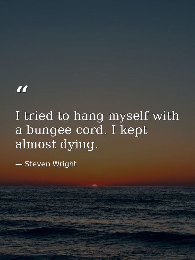I tried to hang myself with a bungee cord. I kept almost dying. — Steven Wright