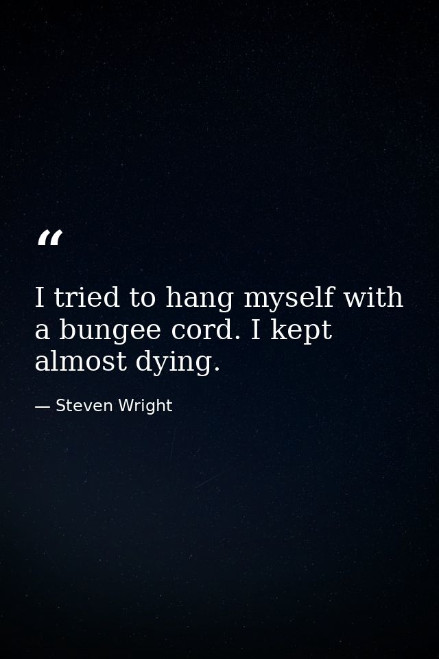 I tried to hang myself with a bungee cord. I kept almost dying. — Steven Wright