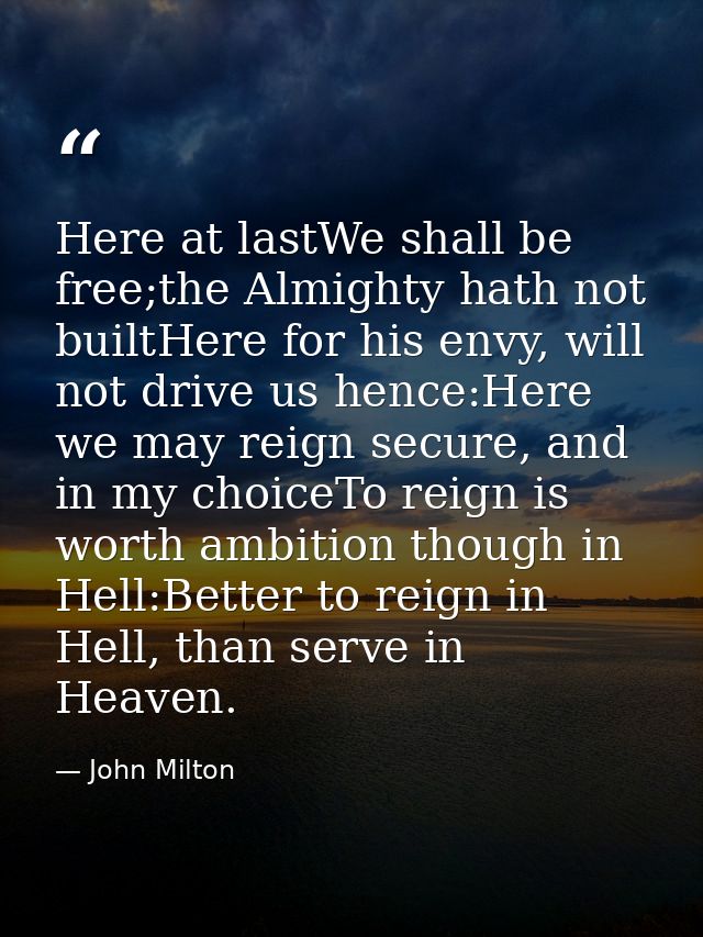 Here at lastWe shall be free;the Almighty hath not builtHere for his envy, will not drive us hence:Here we may reign sec — John Milton