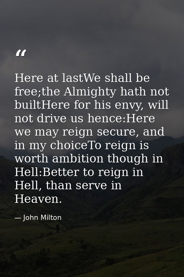 Here at lastWe shall be free;the Almighty hath not builtHere for his envy, will not drive us hence:Here we may reign sec — John Milton