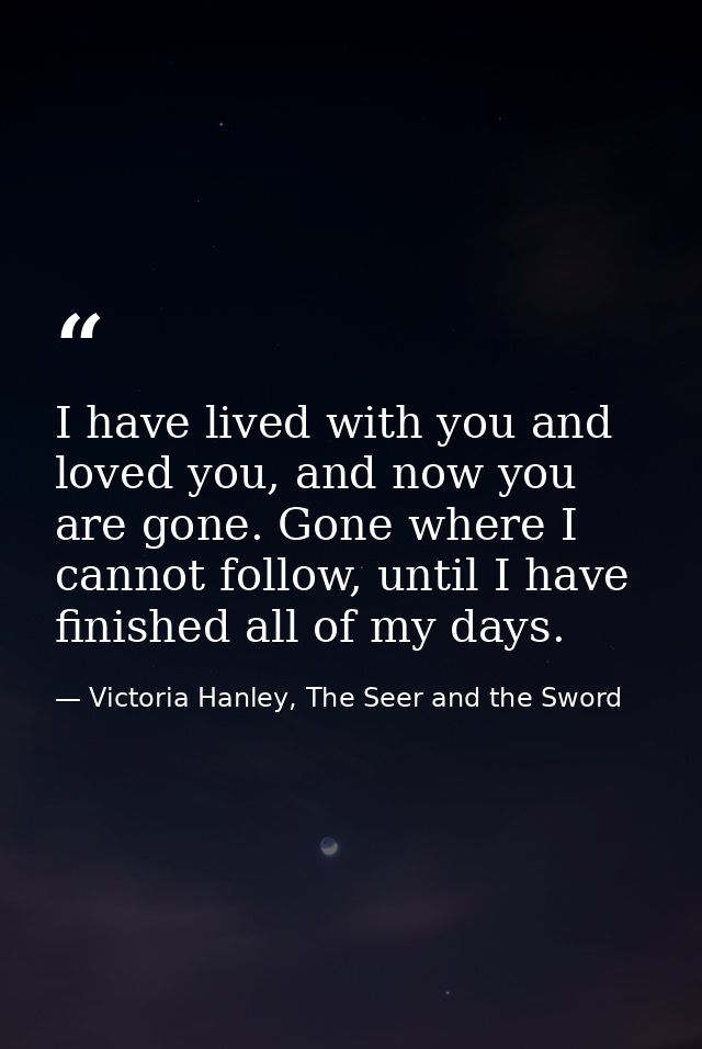 I have lived with you and loved you, and now you are gone. Gone where I cannot follow, until I have finished all of my d — Victoria Hanley, The Seer and the Sword