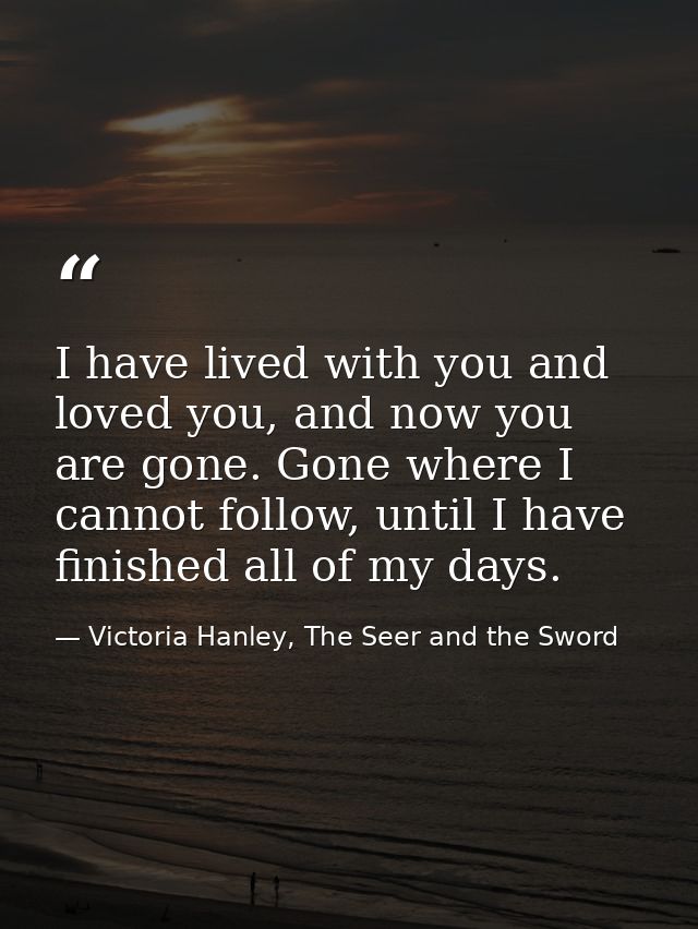 I have lived with you and loved you, and now you are gone. Gone where I cannot follow, until I have finished all of my d — Victoria Hanley, The Seer and the Sword