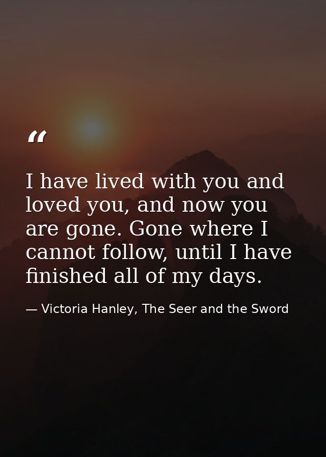 I have lived with you and loved you, and now you are gone. Gone where I cannot follow, until I have finished all of my d — Victoria Hanley, The Seer and the Sword