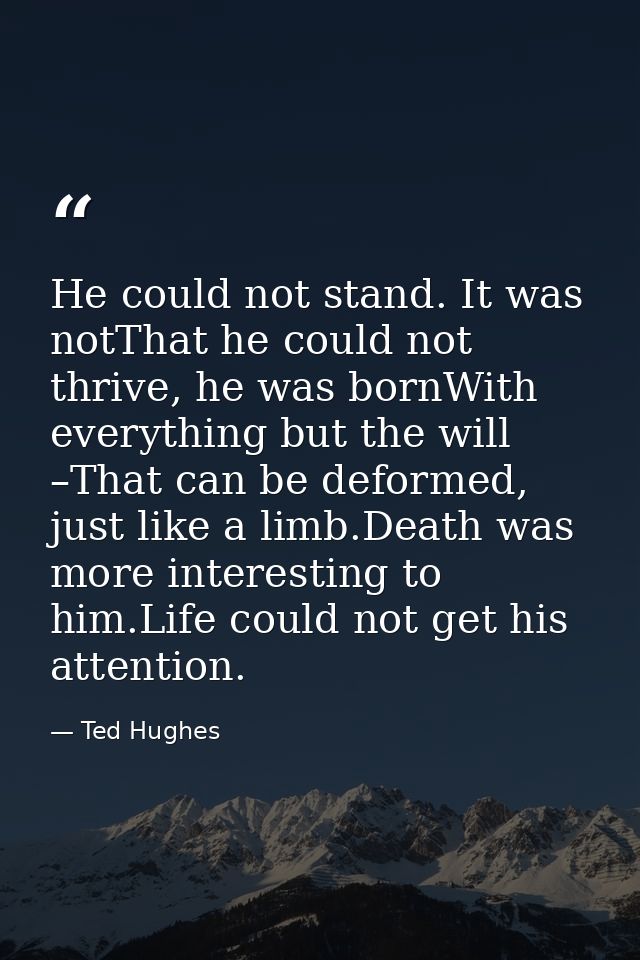 He could not stand. It was notThat he could not thrive, he was bornWith everything but the will –That can be deformed, j — Ted Hughes