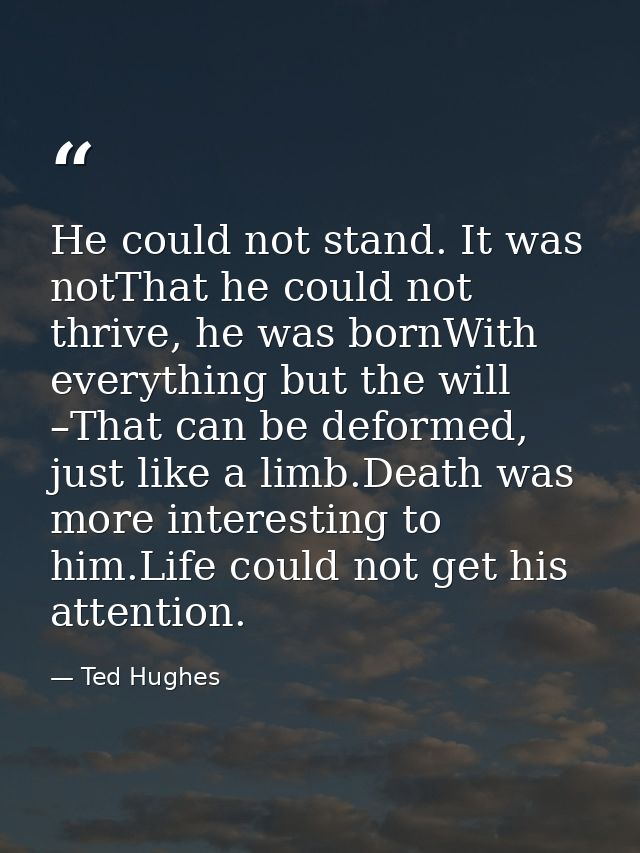 He could not stand. It was notThat he could not thrive, he was bornWith everything but the will –That can be deformed, j — Ted Hughes
