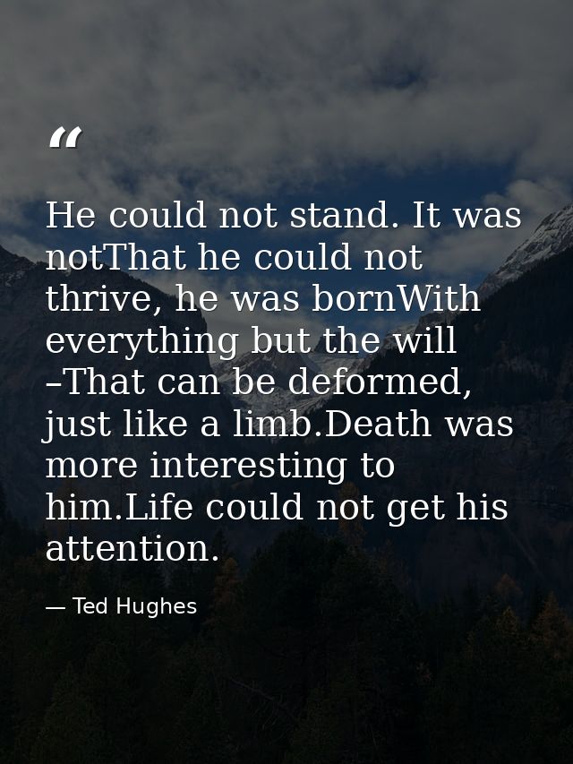 He could not stand. It was notThat he could not thrive, he was bornWith everything but the will –That can be deformed, j — Ted Hughes