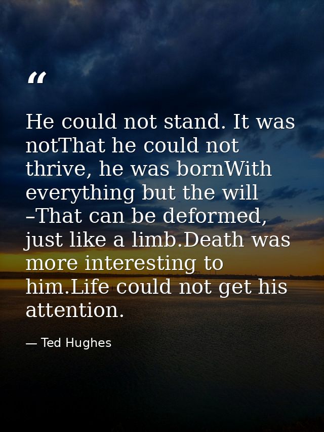 He could not stand. It was notThat he could not thrive, he was bornWith everything but the will –That can be deformed, j — Ted Hughes
