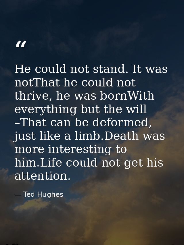 He could not stand. It was notThat he could not thrive, he was bornWith everything but the will –That can be deformed, j — Ted Hughes