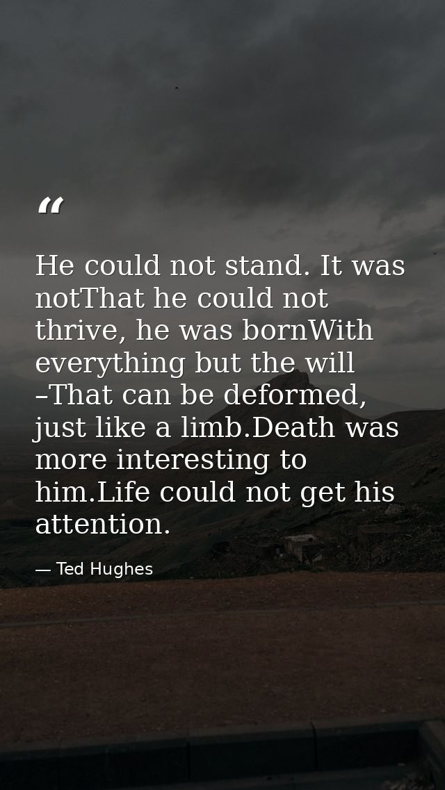 He could not stand. It was notThat he could not thrive, he was bornWith everything but the will –That can be deformed, j — Ted Hughes