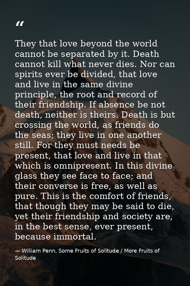 They that love beyond the world cannot be separated by it. Death cannot kill what never dies. Nor can spirits ever be di — William Penn, Some Fruits of Solitude / More Fruits of Solitude