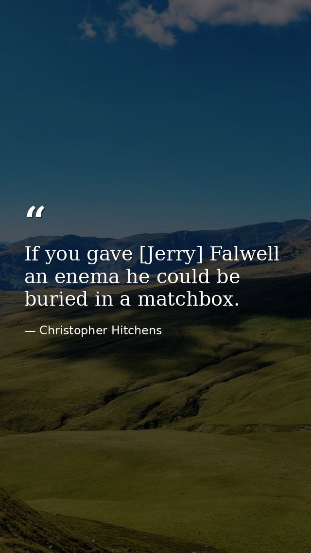 If you gave [Jerry] Falwell an enema he could be buried in a matchbox. — Christopher Hitchens
