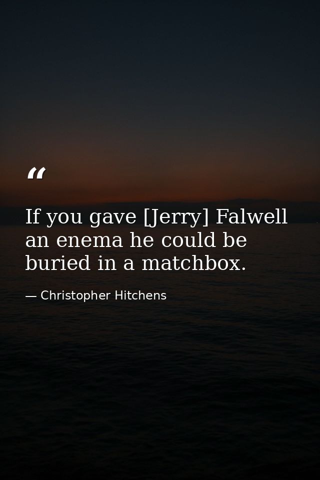 If you gave [Jerry] Falwell an enema he could be buried in a matchbox. — Christopher Hitchens