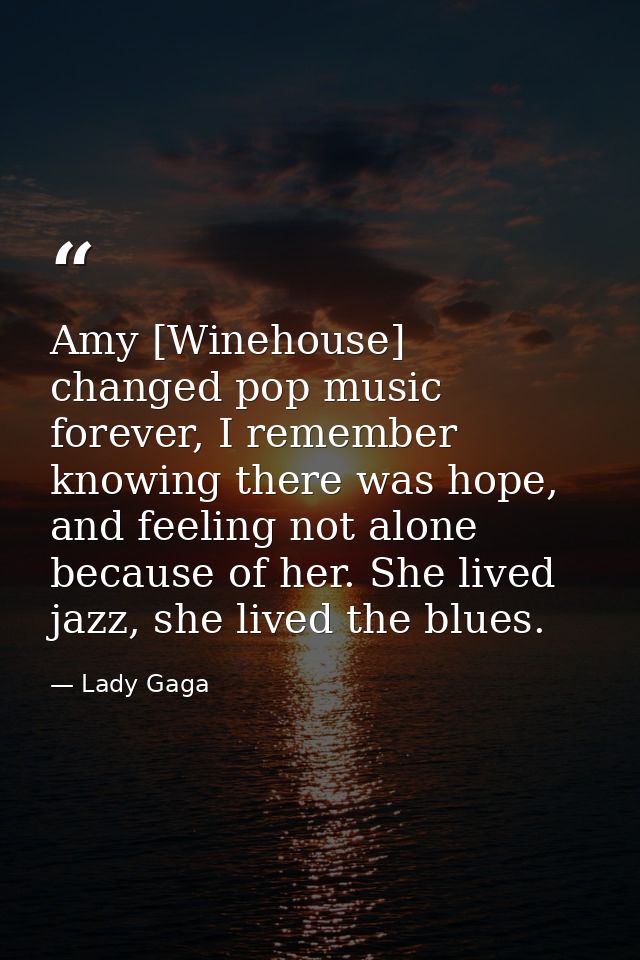 Amy [Winehouse] changed pop music forever, I remember knowing there was hope, and feeling not alone because of her. She  — Lady Gaga