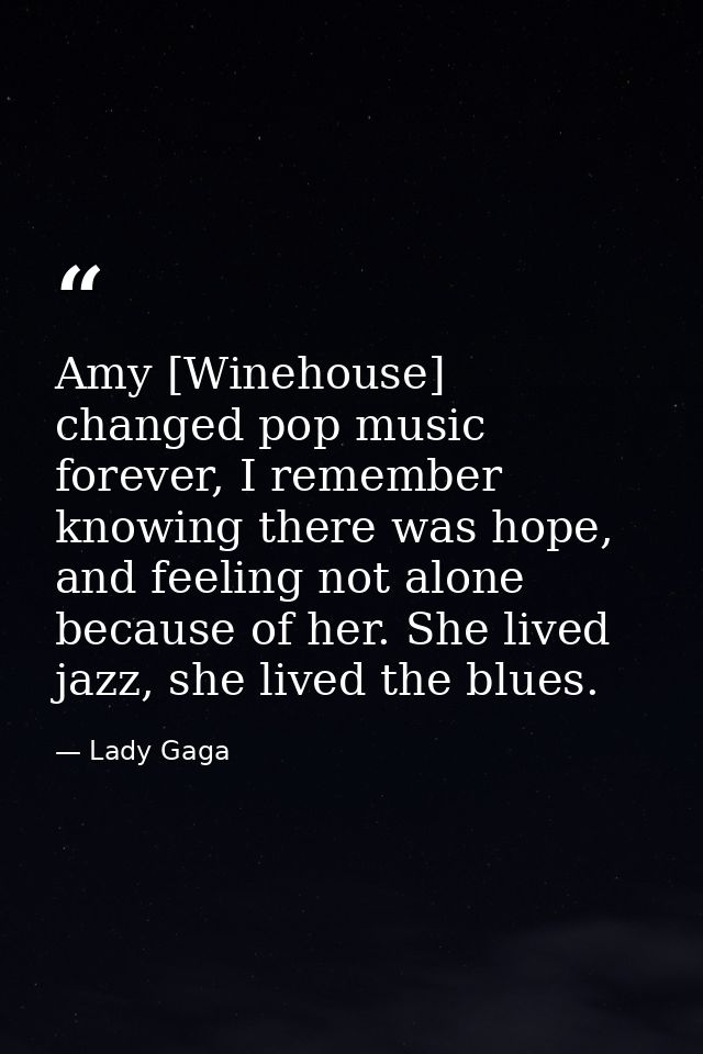 Amy [Winehouse] changed pop music forever, I remember knowing there was hope, and feeling not alone because of her. She  — Lady Gaga