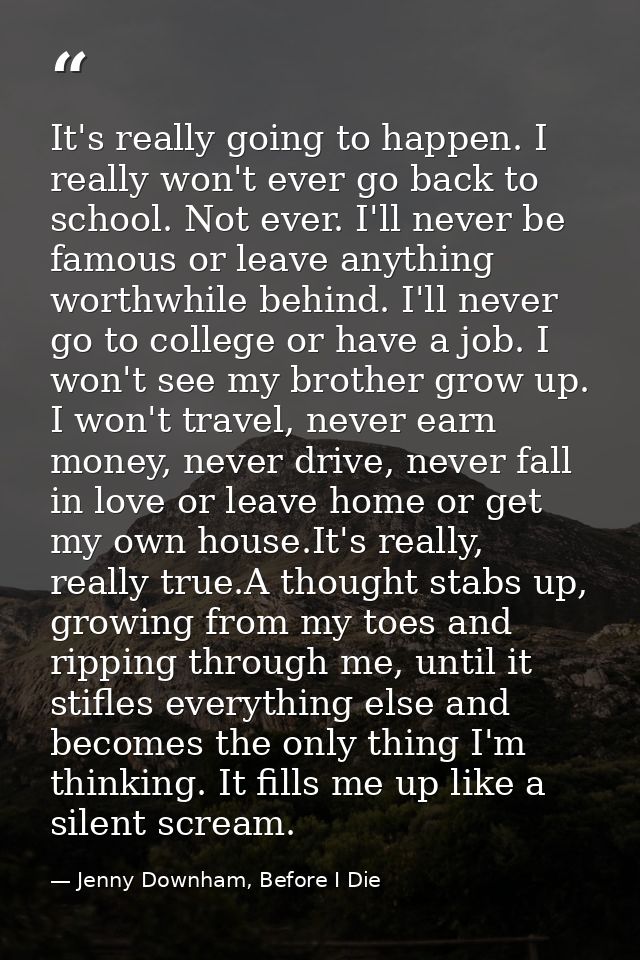 It's really going to happen. I really won't ever go back to school. Not ever. I'll never be famous or leave anything wor — Jenny Downham, Before I Die