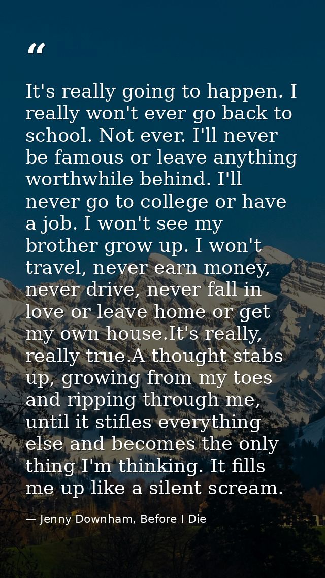 It's really going to happen. I really won't ever go back to school. Not ever. I'll never be famous or leave anything wor — Jenny Downham, Before I Die